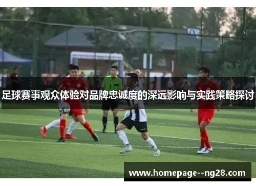 足球赛事观众体验对品牌忠诚度的深远影响与实践策略探讨