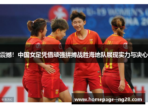 震撼！中国女足凭借顽强拼搏战胜海地队展现实力与决心
