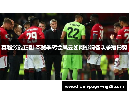 英超激战正酣 本赛季转会风云如何影响各队争冠形势