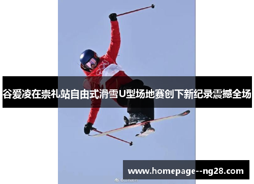 谷爱凌在崇礼站自由式滑雪U型场地赛创下新纪录震撼全场