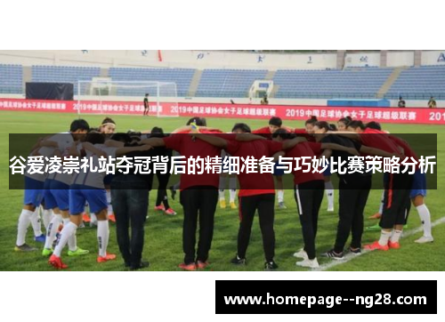 谷爱凌崇礼站夺冠背后的精细准备与巧妙比赛策略分析