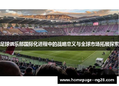 足球俱乐部国际化进程中的战略意义与全球市场拓展探索