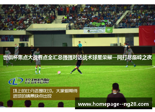 世俱杯焦点大战看点全汇总强强对话战术球星荣耀一网打尽巅峰之夜