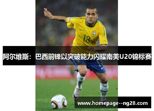 阿尔维斯：巴西前锋以突破能力闪耀南美U20锦标赛