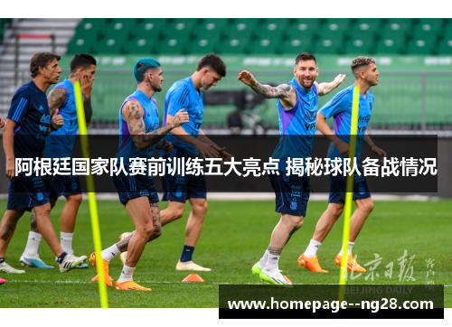 阿根廷国家队赛前训练五大亮点 揭秘球队备战情况