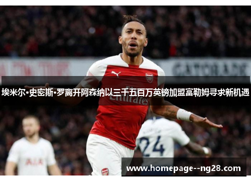 埃米尔·史密斯·罗离开阿森纳以三千五百万英镑加盟富勒姆寻求新机遇 埃米尔·史密斯·罗离开阿森纳以三千五百万英镑加盟富勒姆寻求新机遇