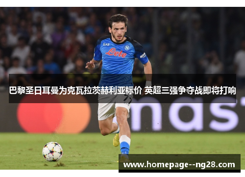 巴黎圣日耳曼为克瓦拉茨赫利亚标价 英超三强争夺战即将打响