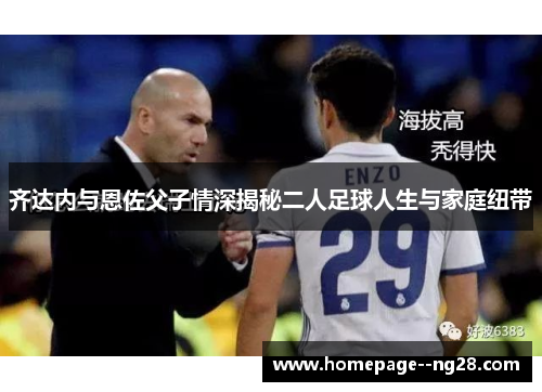 齐达内与恩佐父子情深揭秘二人足球人生与家庭纽带