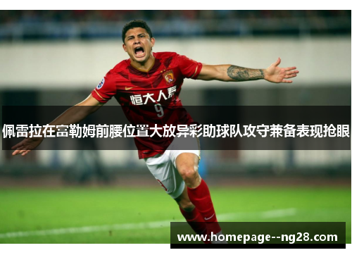 佩雷拉在富勒姆前腰位置大放异彩助球队攻守兼备表现抢眼